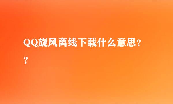 QQ旋风离线下载什么意思？？