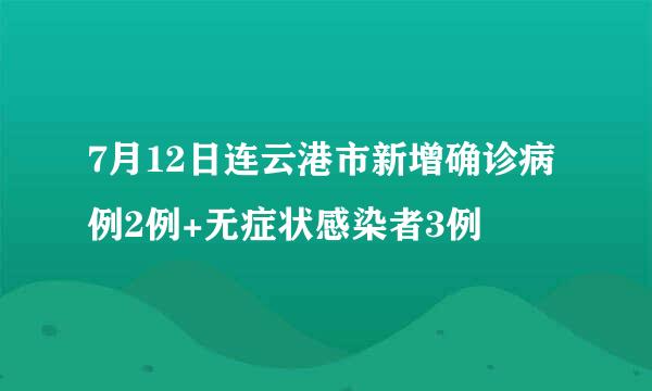 7月12日连云港市新增确诊病例2例+无症状感染者3例