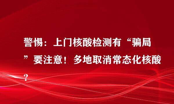 警惕：上门核酸检测有“骗局”要注意！多地取消常态化核酸？