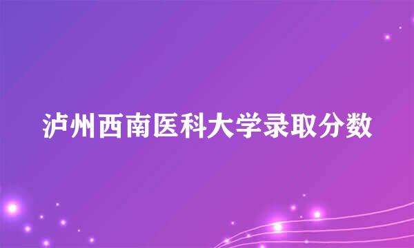 泸州西南医科大学录取分数