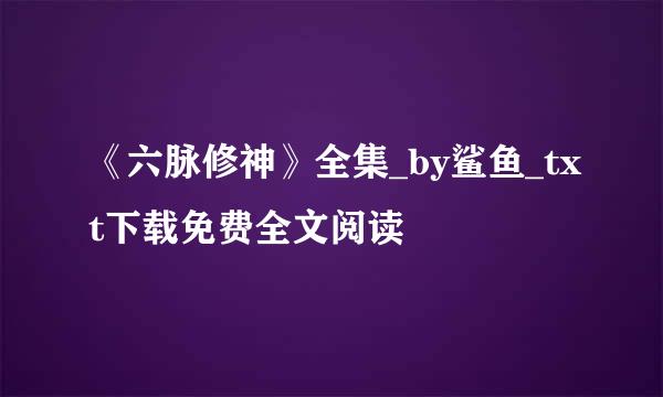 《六脉修神》全集_by鲨鱼_txt下载免费全文阅读