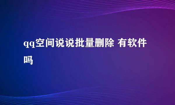 qq空间说说批量删除 有软件吗