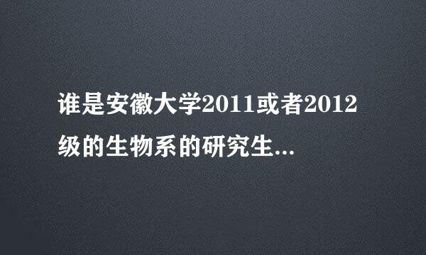 谁是安徽大学2011或者2012级的生物系的研究生啊，有事请教，急急急！！