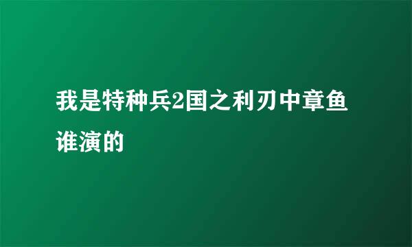 我是特种兵2国之利刃中章鱼谁演的