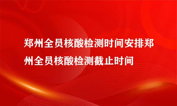 郑州全员核酸检测时间安排郑州全员核酸检测截止时间