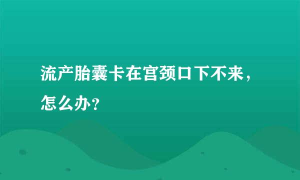 流产胎囊卡在宫颈口下不来，怎么办？