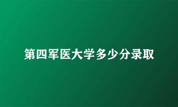 第四军医大学多少分录取