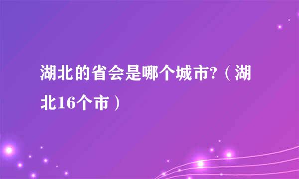 湖北的省会是哪个城市?（湖北16个市）