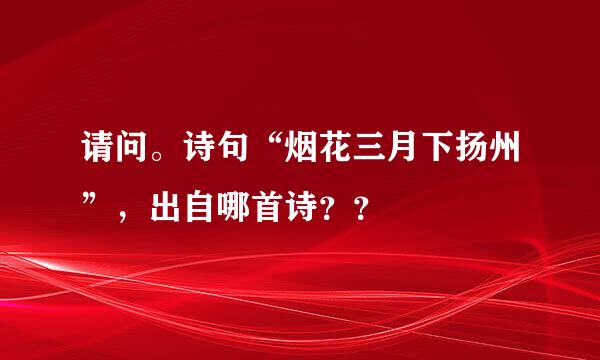 请问。诗句“烟花三月下扬州”，出自哪首诗？？