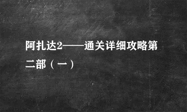 阿扎达2——通关详细攻略第二部（一）