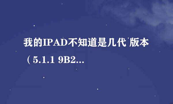 我的IPAD不知道是几代 版本（5.1.1 9B206) 型号：MB292CH 序列号：HW104NEEZ38