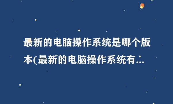 最新的电脑操作系统是哪个版本(最新的电脑操作系统有多少种)？