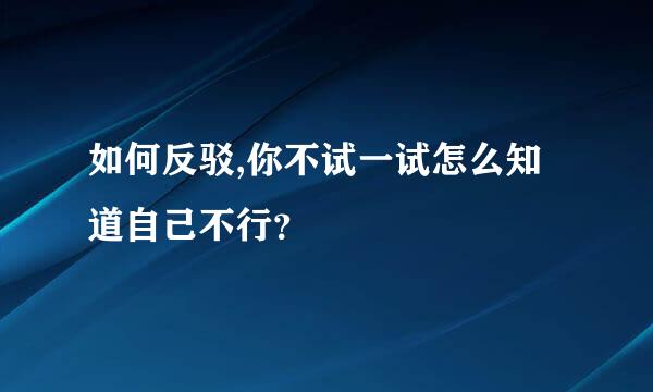 如何反驳,你不试一试怎么知道自己不行？