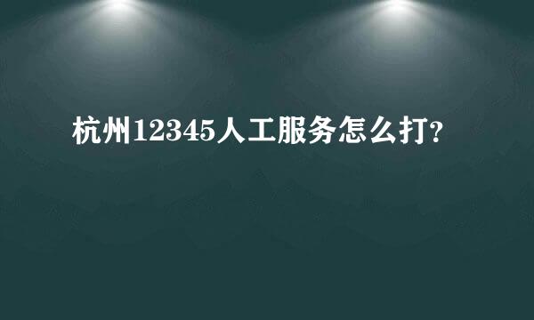 杭州12345人工服务怎么打？