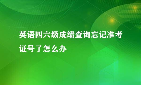 英语四六级成绩查询忘记准考证号了怎么办