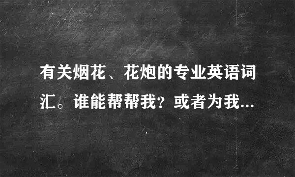 有关烟花、花炮的专业英语词汇。谁能帮帮我？或者为我提供此类网站？非常感激~！