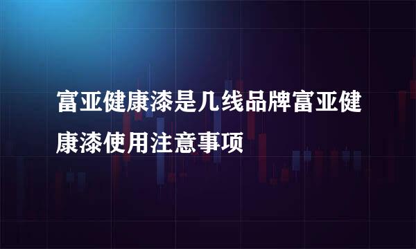 富亚健康漆是几线品牌富亚健康漆使用注意事项