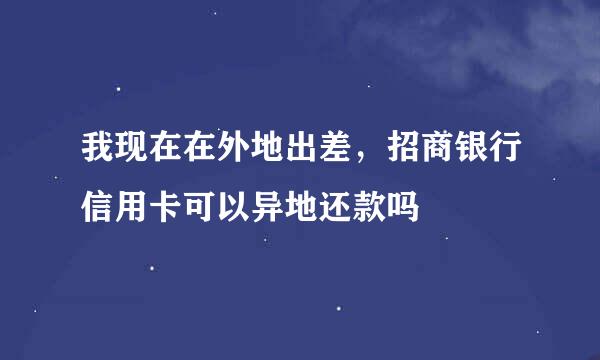 我现在在外地出差，招商银行信用卡可以异地还款吗