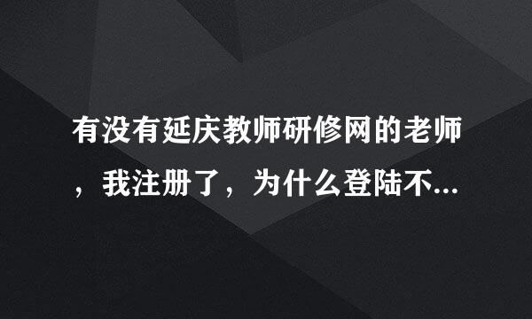 有没有延庆教师研修网的老师，我注册了，为什么登陆不了，想下载资料，请帮忙！！！