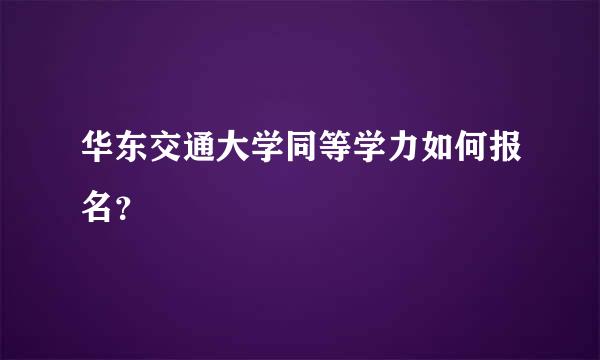 华东交通大学同等学力如何报名？