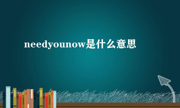 needyounow是什么意思