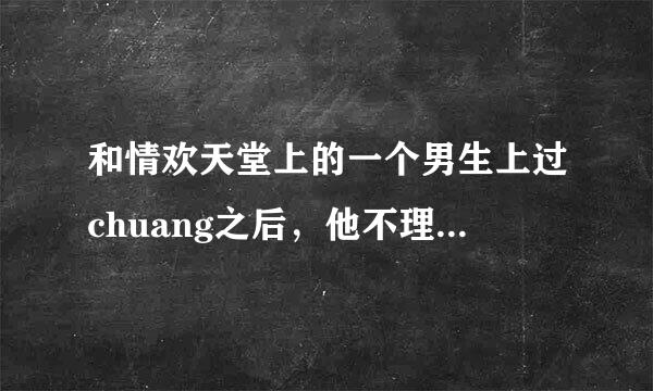 和情欢天堂上的一个男生上过chuang之后，他不理我了 怎么办？