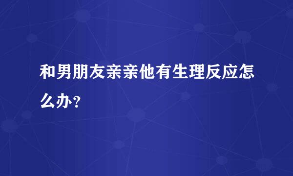 和男朋友亲亲他有生理反应怎么办？