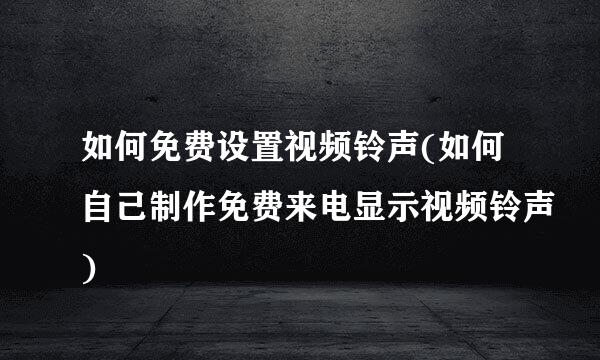 如何免费设置视频铃声(如何自己制作免费来电显示视频铃声)