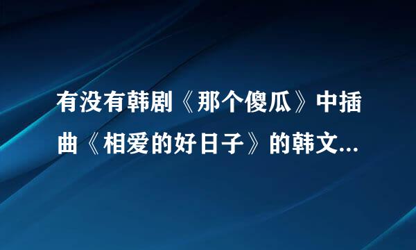 有没有韩剧《那个傻瓜》中插曲《相爱的好日子》的韩文歌词啊求大神帮助