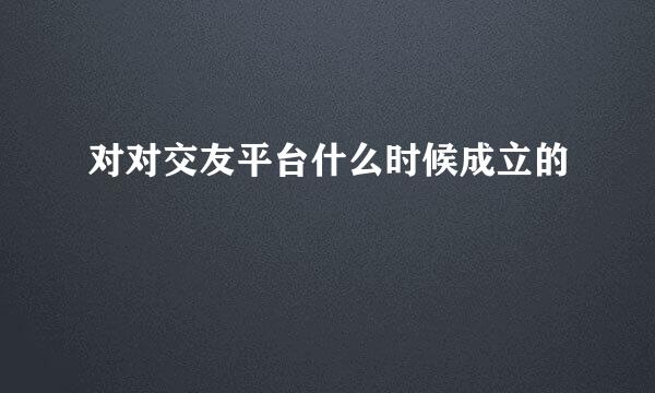 对对交友平台什么时候成立的