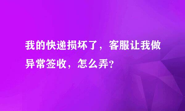 我的快递损坏了，客服让我做异常签收，怎么弄？