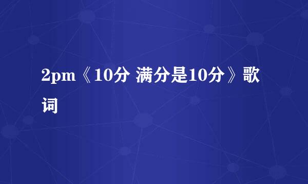 2pm《10分 满分是10分》歌词