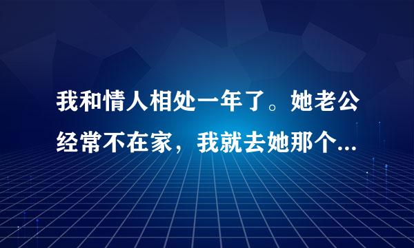 我和情人相处一年了。她老公经常不在家，我就去她那个城市呆着，我们经常出去旅游，我对她是百依百顺，她