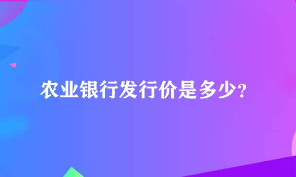 农业银行发行价是多少？