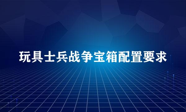 玩具士兵战争宝箱配置要求