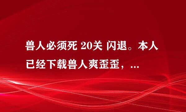 兽人必须死 20关 闪退。本人已经下载兽人爽歪歪，并且试着按照要求运行过，但还是闪退。求解啊！