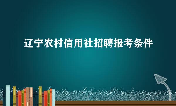 辽宁农村信用社招聘报考条件