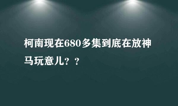 柯南现在680多集到底在放神马玩意儿？？