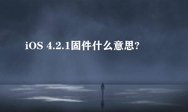 iOS 4.2.1固件什么意思?