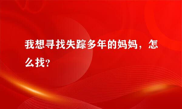 我想寻找失踪多年的妈妈，怎么找？