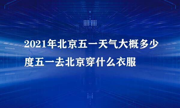 2021年北京五一天气大概多少度五一去北京穿什么衣服