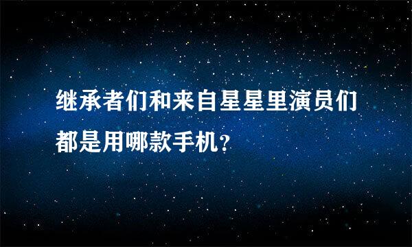 继承者们和来自星星里演员们都是用哪款手机？