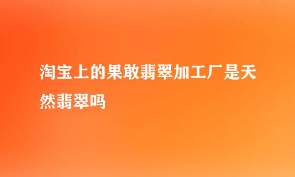 淘宝上的果敢翡翠加工厂是天然翡翠吗