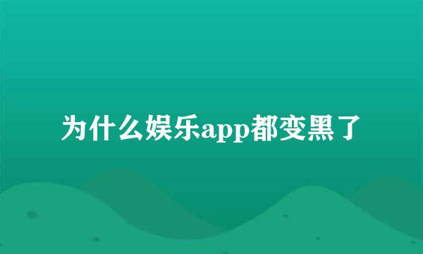 为什么娱乐app都变黑了