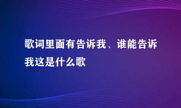 歌词里面有告诉我、谁能告诉我这是什么歌