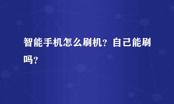 智能手机怎么刷机？自己能刷吗？