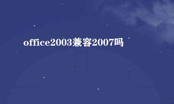 office2003兼容2007吗