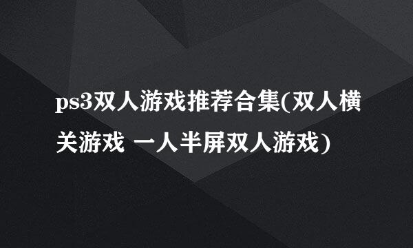 ps3双人游戏推荐合集(双人横关游戏 一人半屏双人游戏)