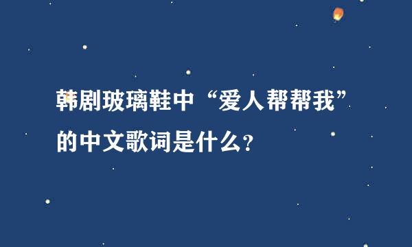 韩剧玻璃鞋中“爱人帮帮我”的中文歌词是什么？