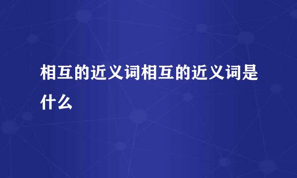 相互的近义词相互的近义词是什么